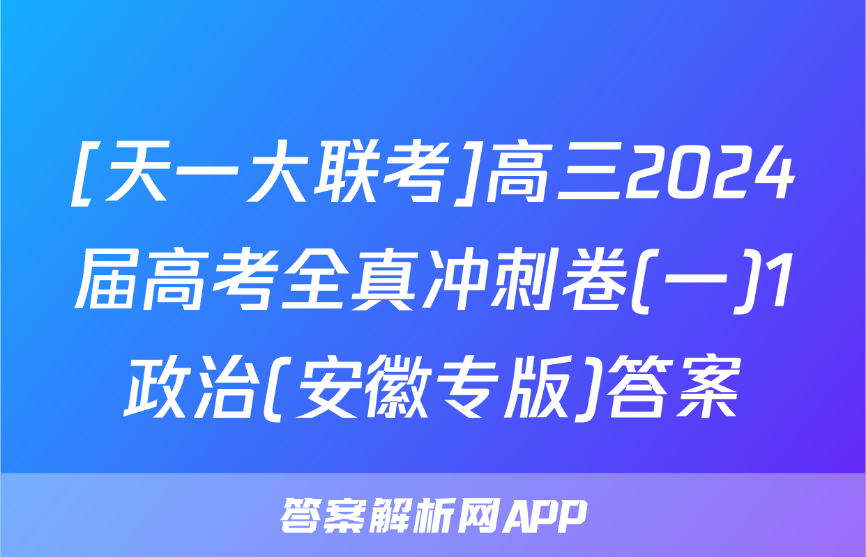 [天一大联考]高三2024届高考全真冲刺卷(一)1政治(安徽专版)答案