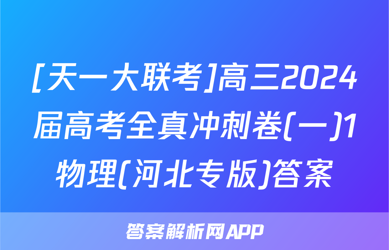 [天一大联考]高三2024届高考全真冲刺卷(一)1物理(河北专版)答案