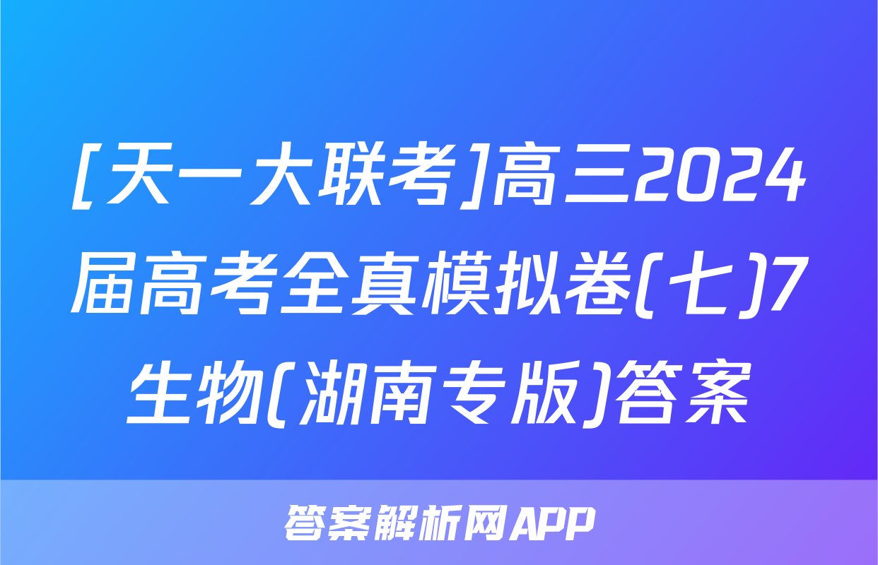 [天一大联考]高三2024届高考全真模拟卷(七)7生物(湖南专版)答案