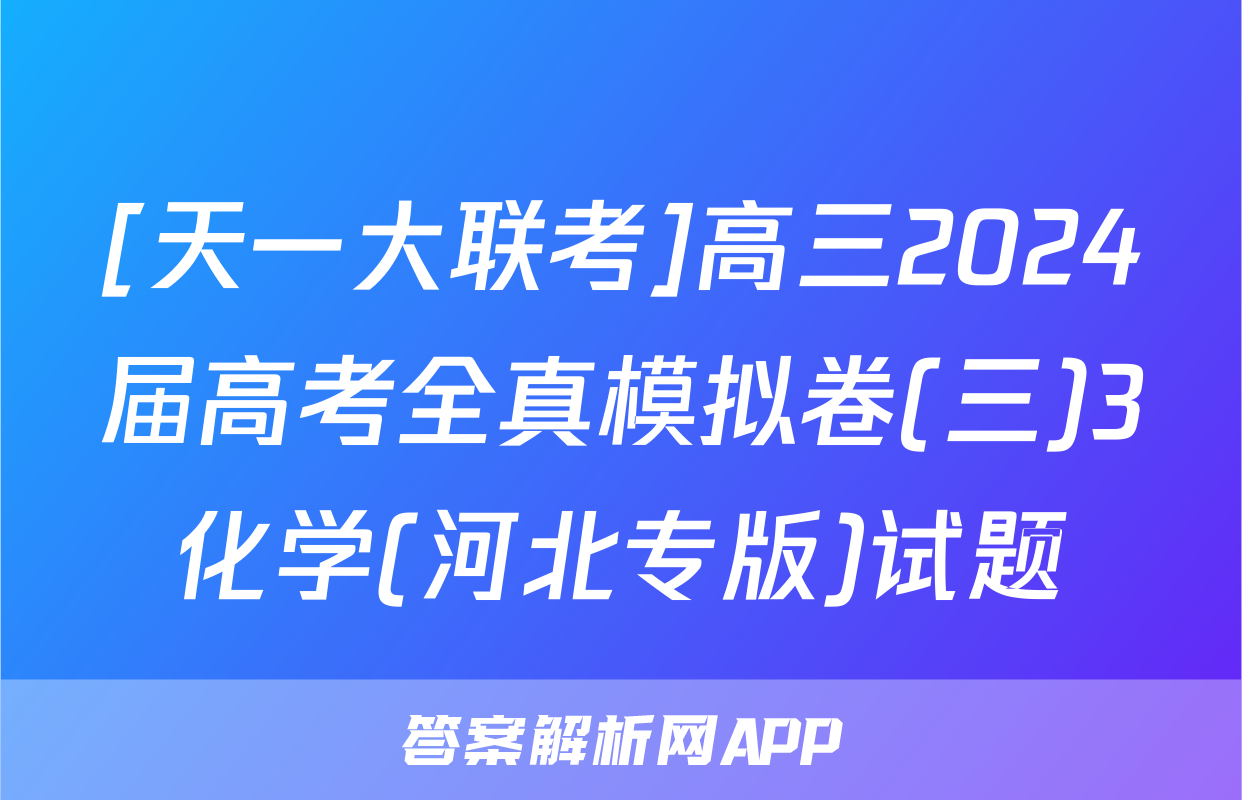 [天一大联考]高三2024届高考全真模拟卷(三)3化学(河北专版)试题