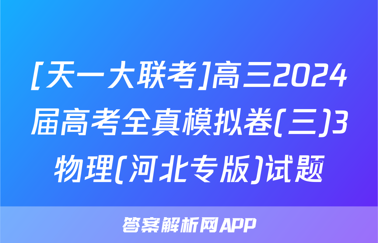 [天一大联考]高三2024届高考全真模拟卷(三)3物理(河北专版)试题