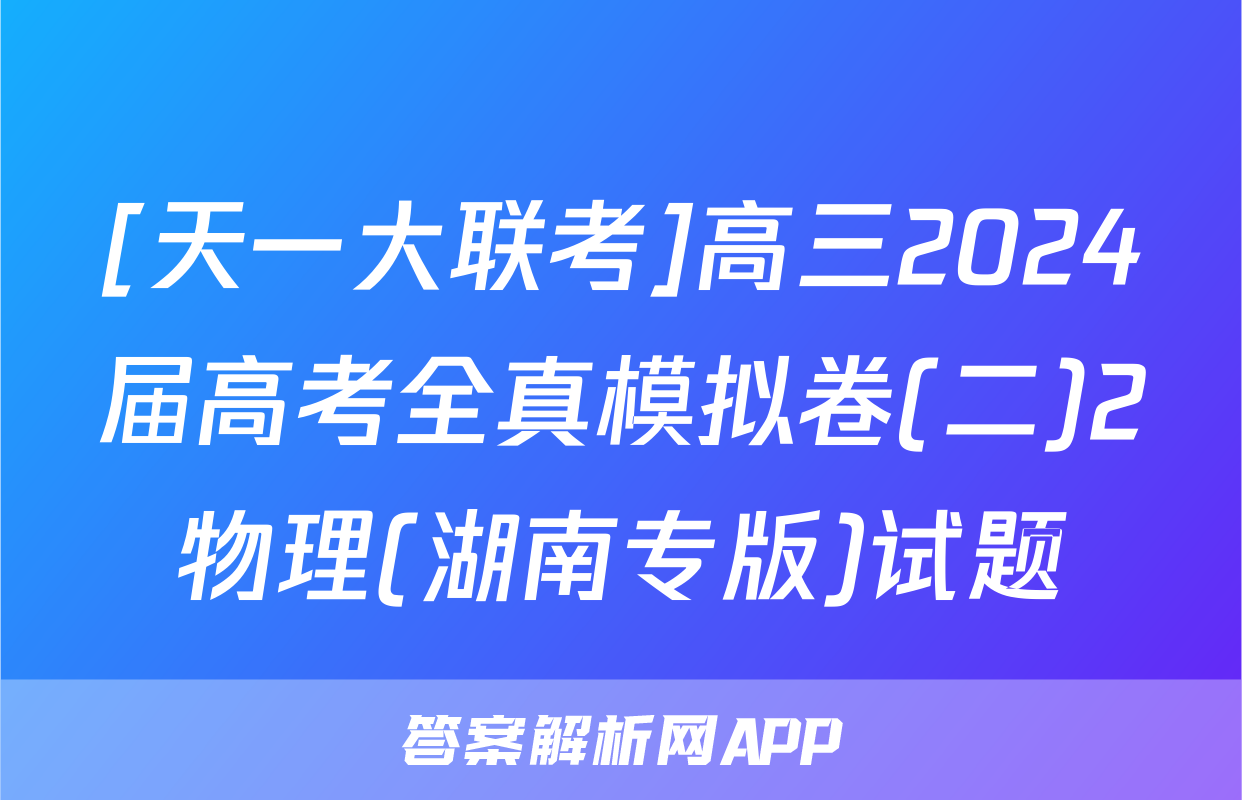 [天一大联考]高三2024届高考全真模拟卷(二)2物理(湖南专版)试题