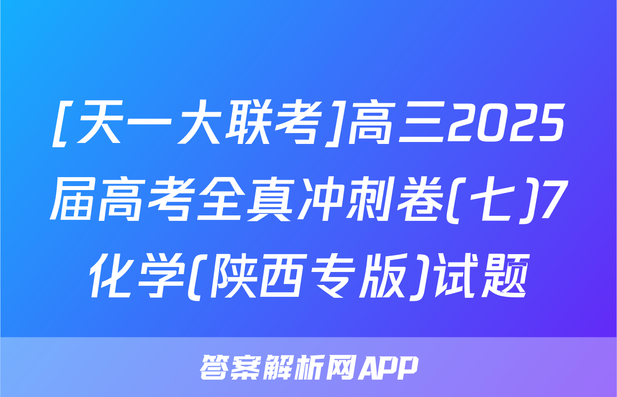 [天一大联考]高三2025届高考全真冲刺卷(七)7化学(陕西专版)试题