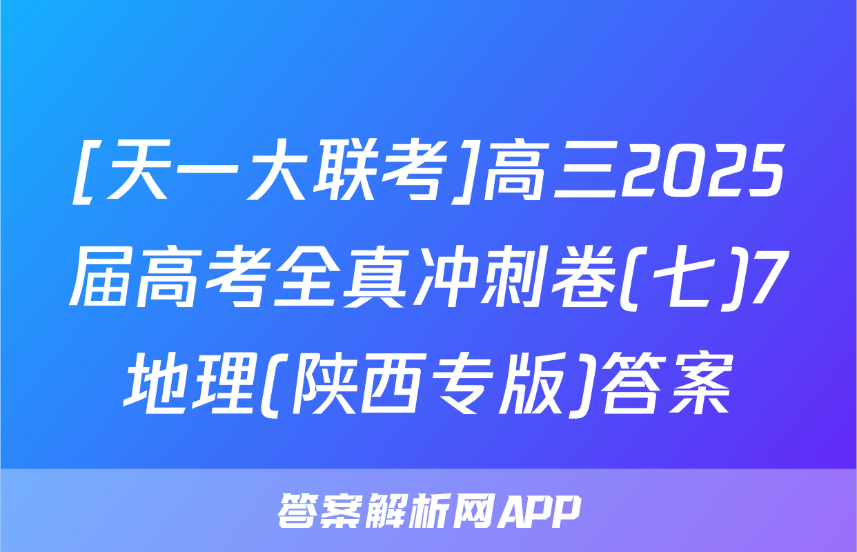 [天一大联考]高三2025届高考全真冲刺卷(七)7地理(陕西专版)答案