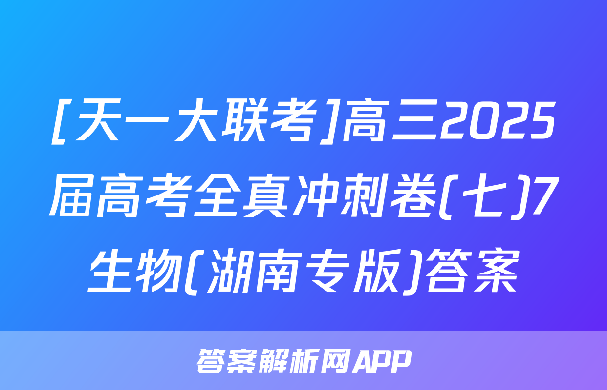 [天一大联考]高三2025届高考全真冲刺卷(七)7生物(湖南专版)答案