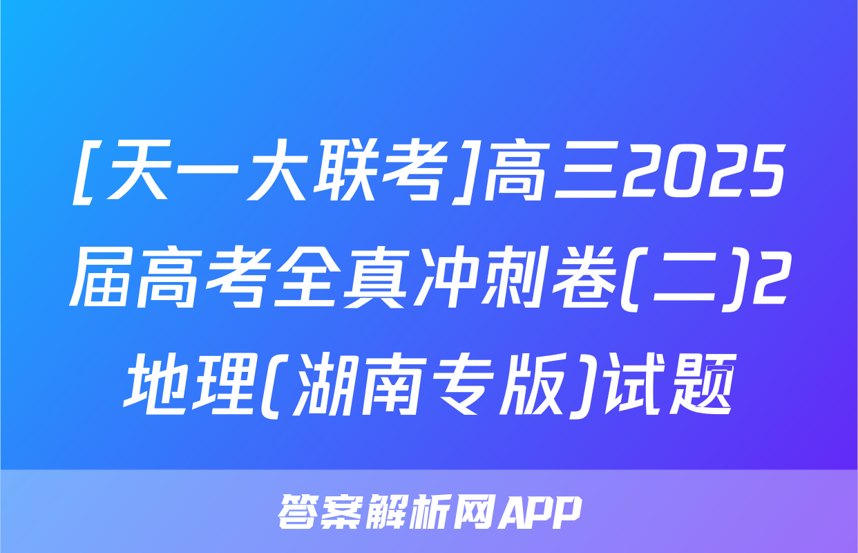 [天一大联考]高三2025届高考全真冲刺卷(二)2地理(湖南专版)试题