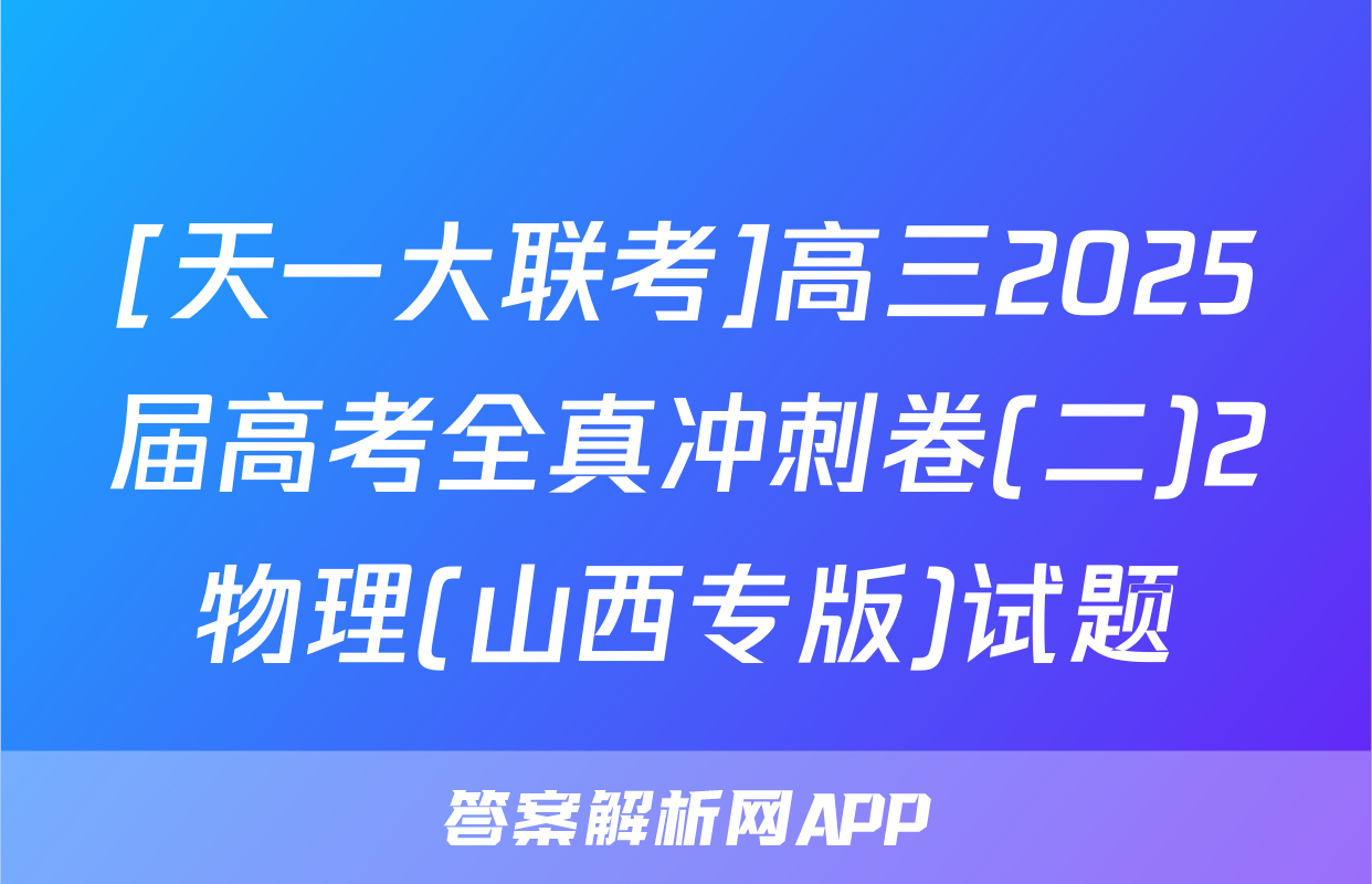 [天一大联考]高三2025届高考全真冲刺卷(二)2物理(山西专版)试题