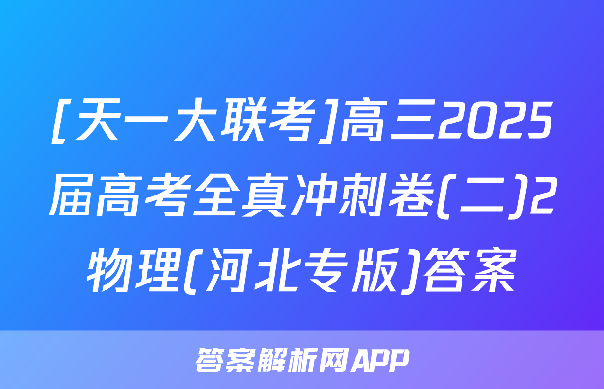 [天一大联考]高三2025届高考全真冲刺卷(二)2物理(河北专版)答案