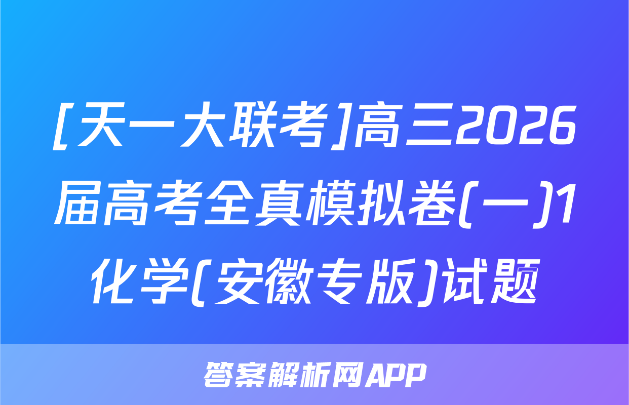 [天一大联考]高三2026届高考全真模拟卷(一)1化学(安徽专版)试题