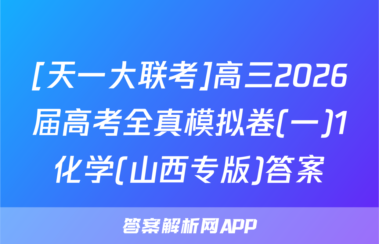 [天一大联考]高三2026届高考全真模拟卷(一)1化学(山西专版)答案
