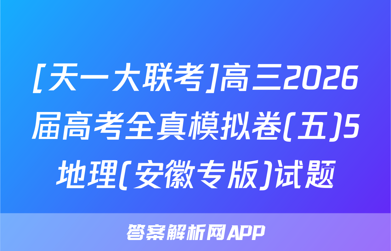 [天一大联考]高三2026届高考全真模拟卷(五)5地理(安徽专版)试题