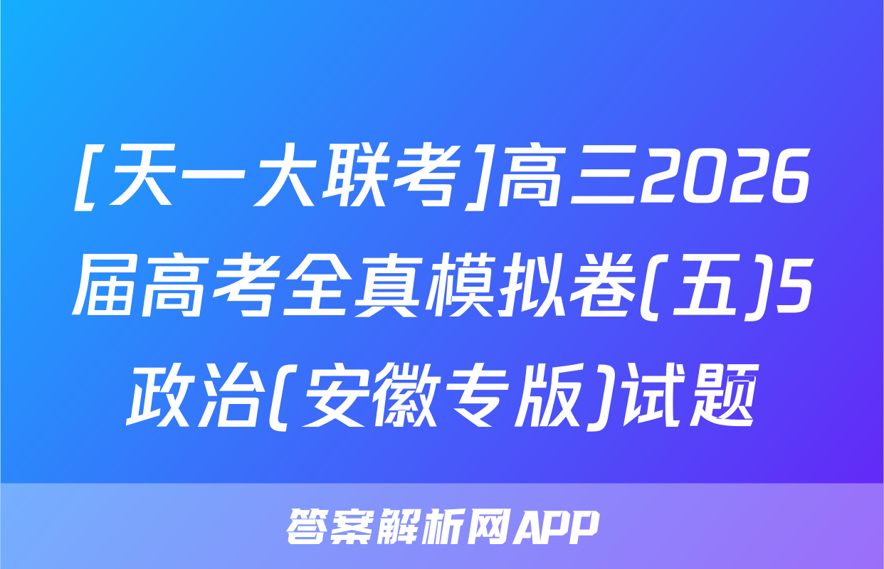 [天一大联考]高三2026届高考全真模拟卷(五)5政治(安徽专版)试题