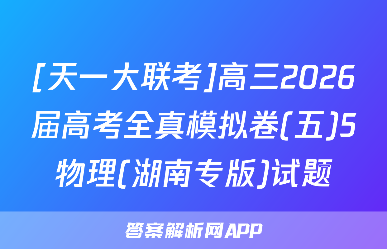 [天一大联考]高三2026届高考全真模拟卷(五)5物理(湖南专版)试题