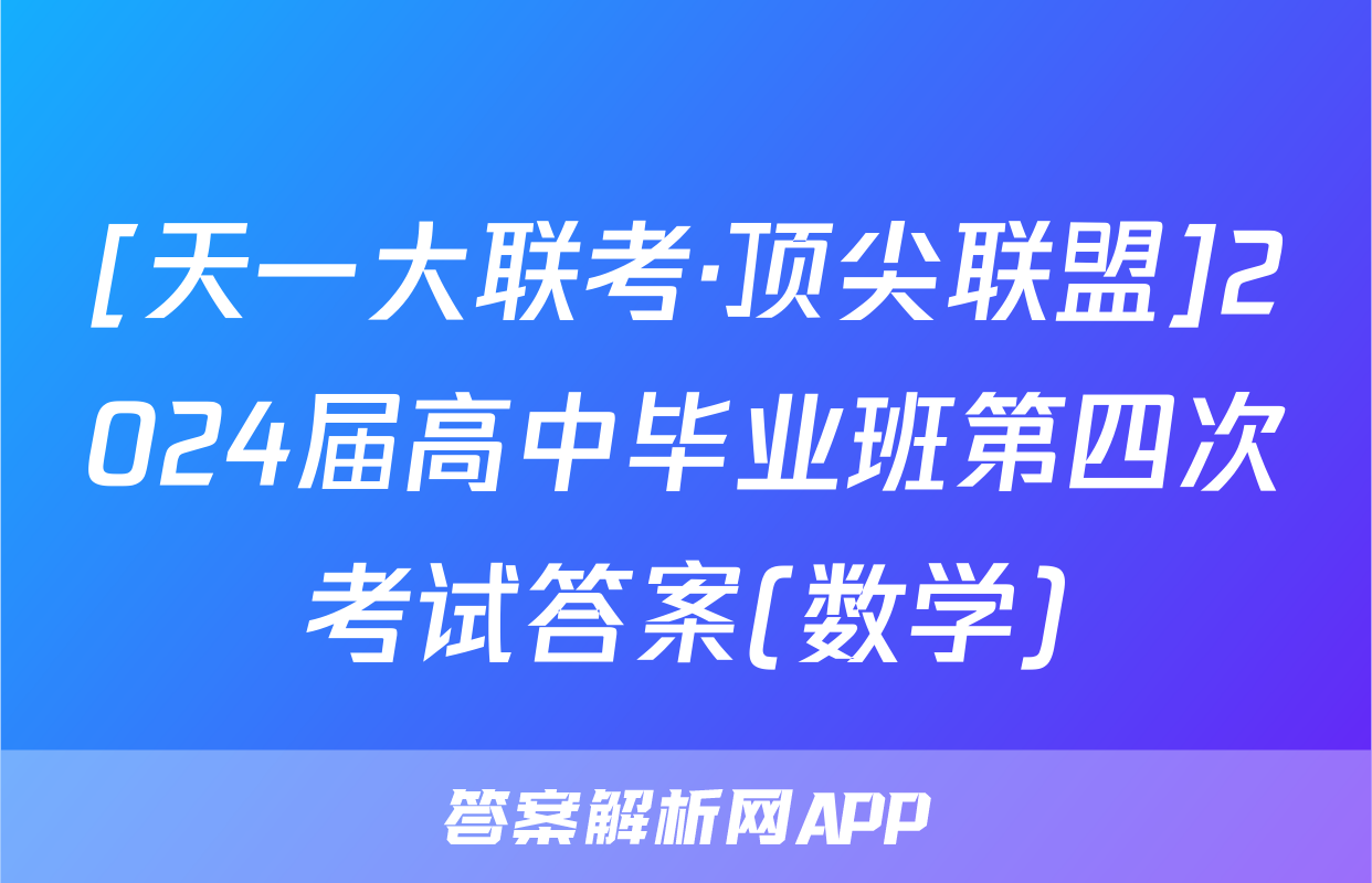 [天一大联考·顶尖联盟]2024届高中毕业班第四次考试答案(数学)