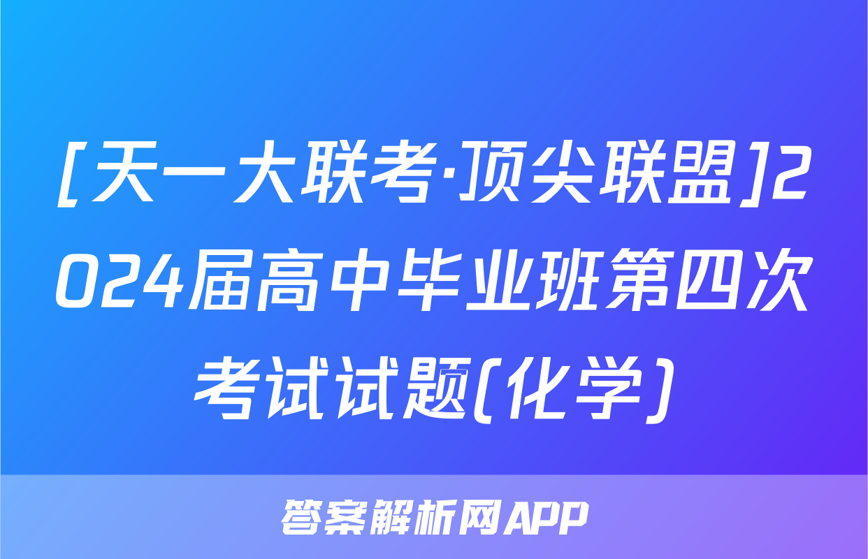 [天一大联考·顶尖联盟]2024届高中毕业班第四次考试试题(化学)