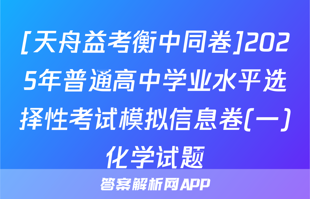 [天舟益考衡中同卷]2025年普通高中学业水平选择性考试模拟信息卷(一)化学试题