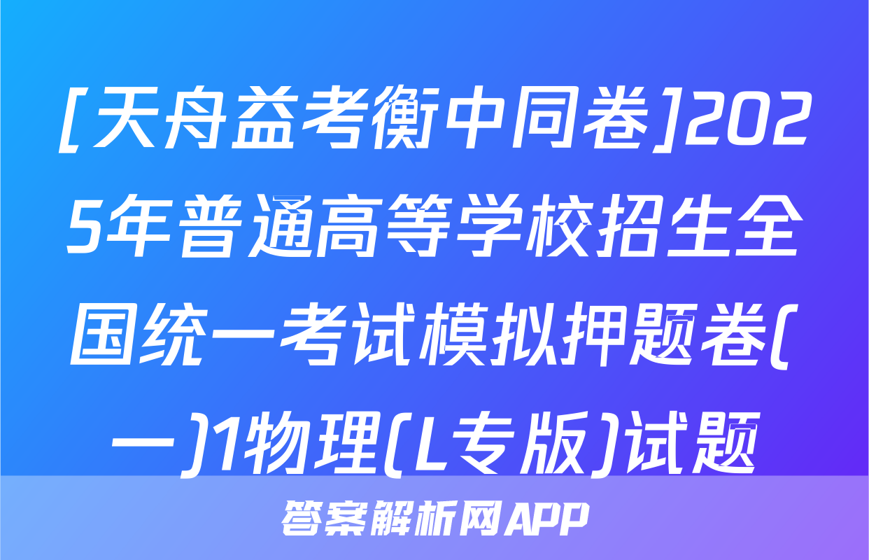 [天舟益考衡中同卷]2025年普通高等学校招生全国统一考试模拟押题卷(一)1物理(L专版)试题