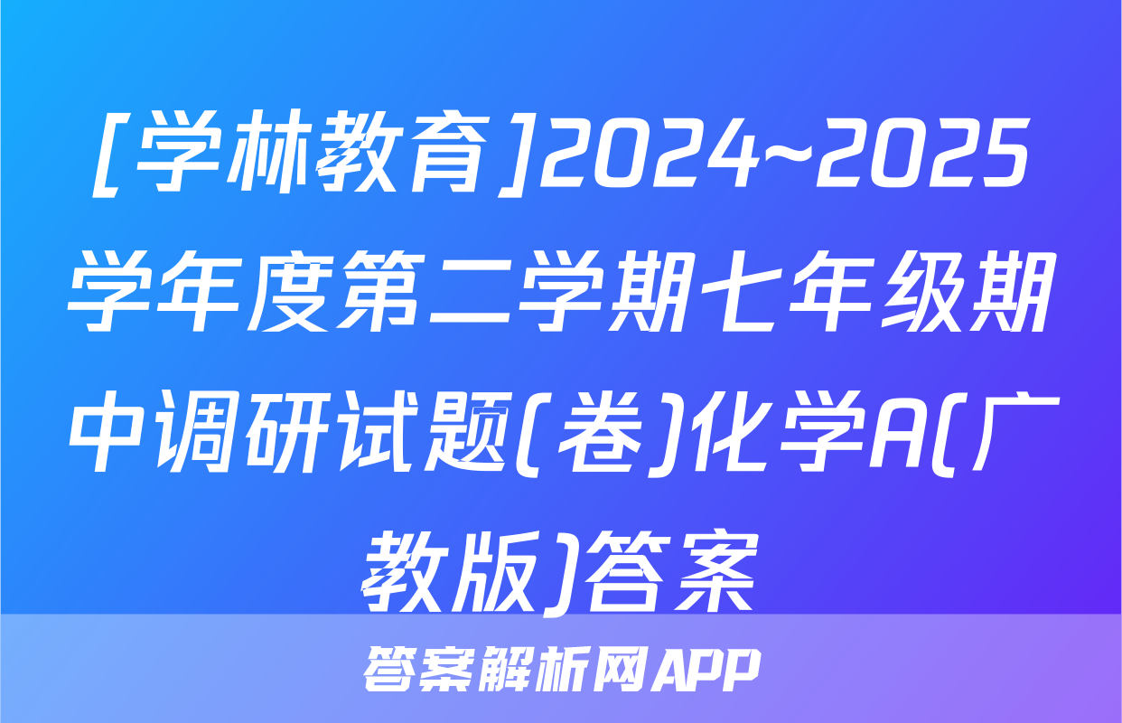 [学林教育]2024~2025学年度第二学期七年级期中调研试题(卷)化学A(广教版)答案