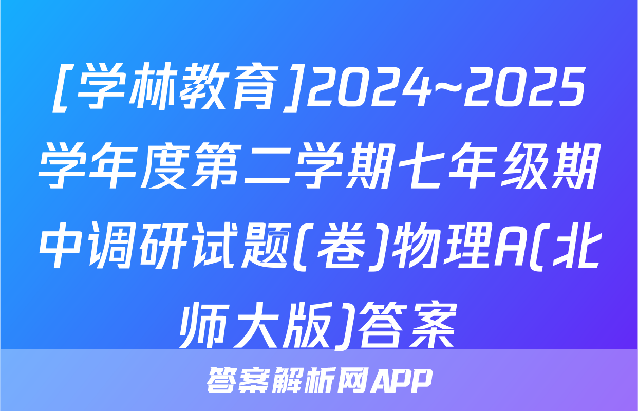 [学林教育]2024~2025学年度第二学期七年级期中调研试题(卷)物理A(北师大版)答案