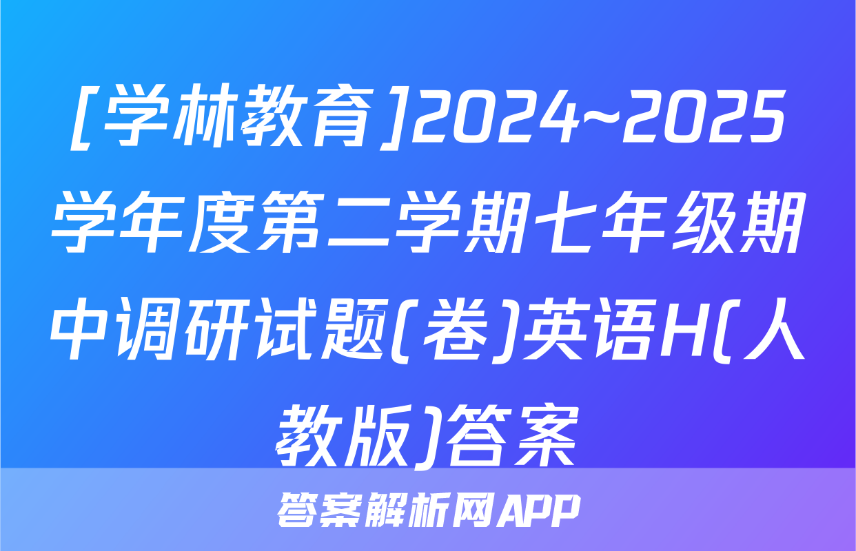 [学林教育]2024~2025学年度第二学期七年级期中调研试题(卷)英语H(人教版)答案