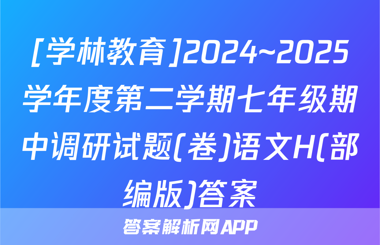 [学林教育]2024~2025学年度第二学期七年级期中调研试题(卷)语文H(部编版)答案