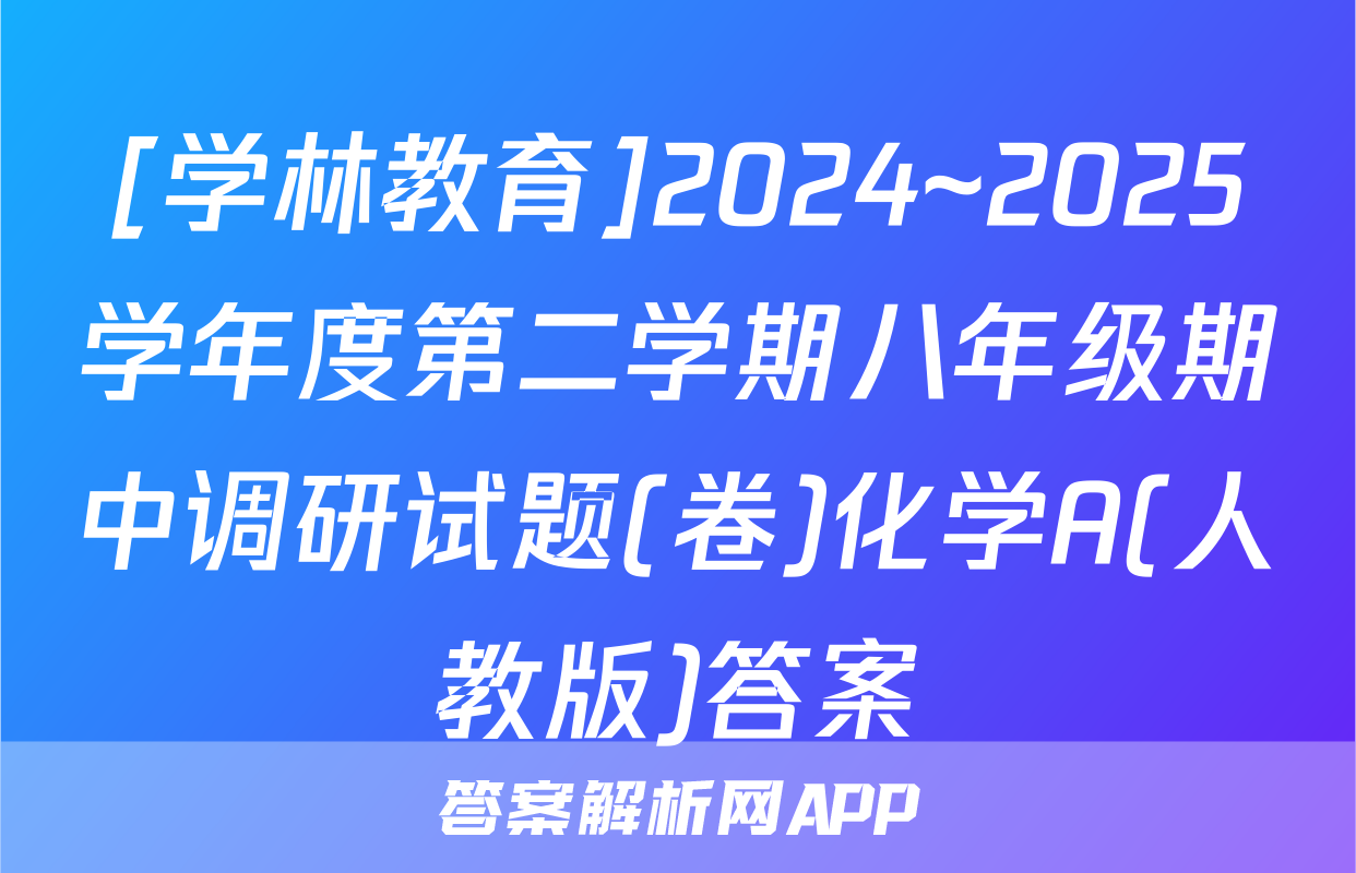 [学林教育]2024~2025学年度第二学期八年级期中调研试题(卷)化学A(人教版)答案