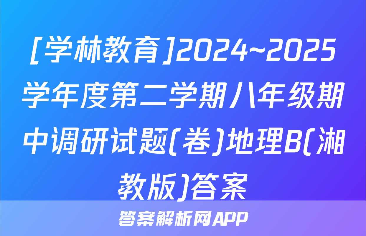 [学林教育]2024~2025学年度第二学期八年级期中调研试题(卷)地理B(湘教版)答案