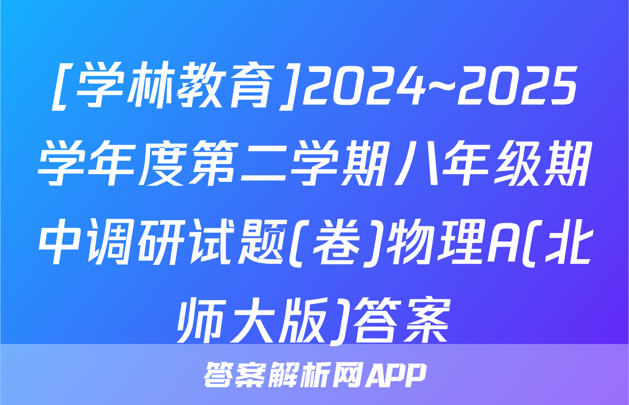 [学林教育]2024~2025学年度第二学期八年级期中调研试题(卷)物理A(北师大版)答案