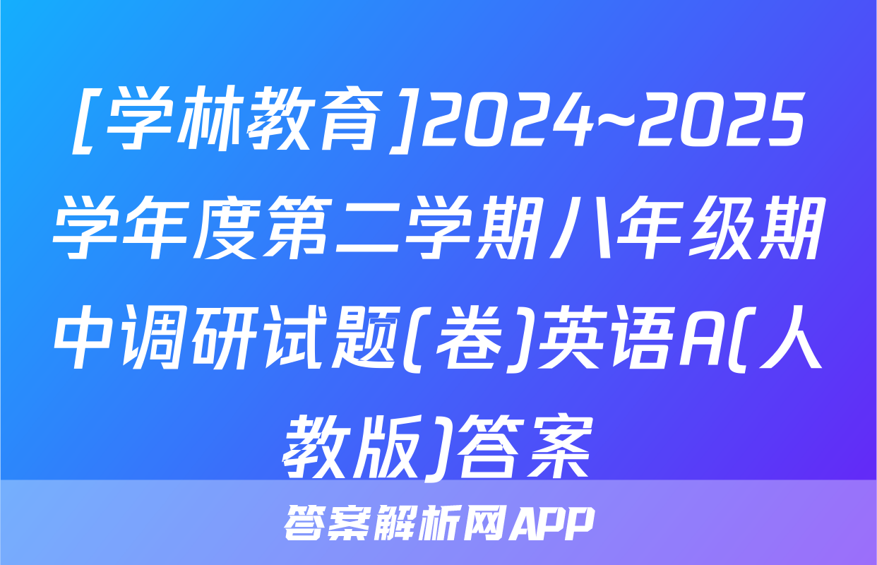 [学林教育]2024~2025学年度第二学期八年级期中调研试题(卷)英语A(人教版)答案
