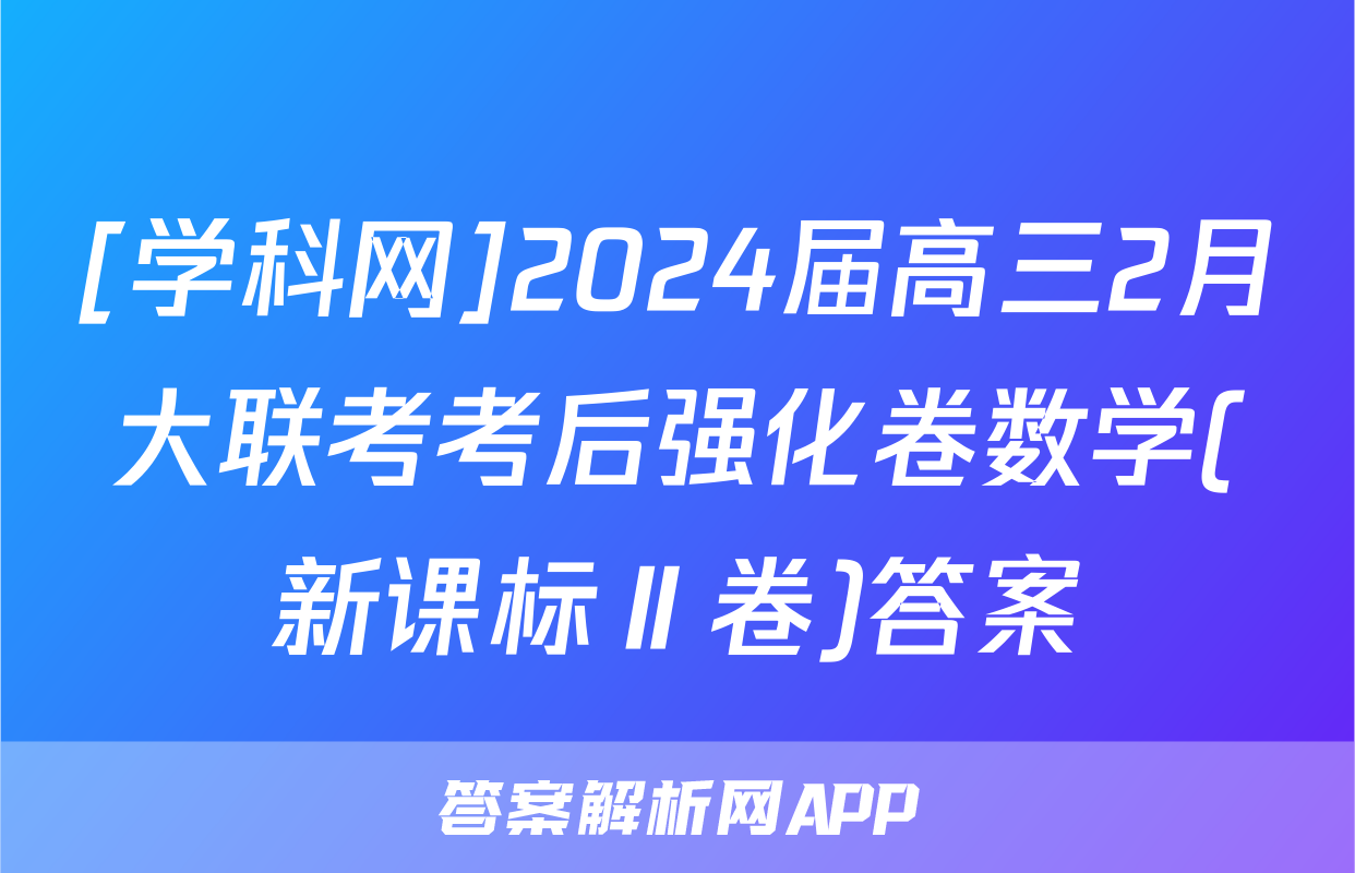 [学科网]2024届高三2月大联考考后强化卷数学(新课标Ⅱ卷)答案