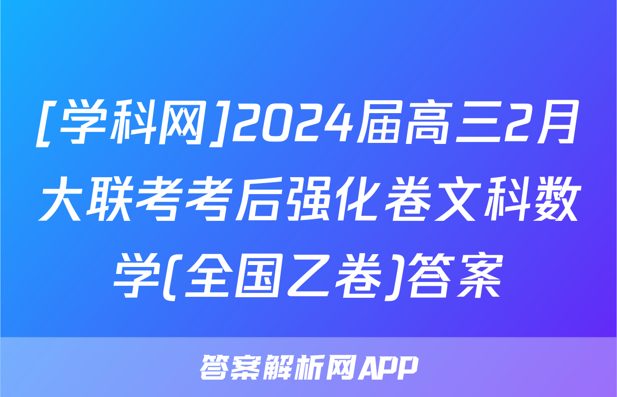 [学科网]2024届高三2月大联考考后强化卷文科数学(全国乙卷)答案