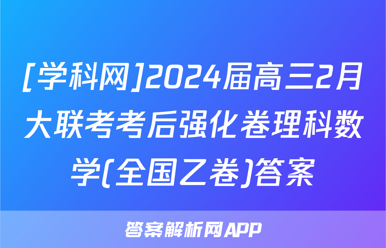[学科网]2024届高三2月大联考考后强化卷理科数学(全国乙卷)答案