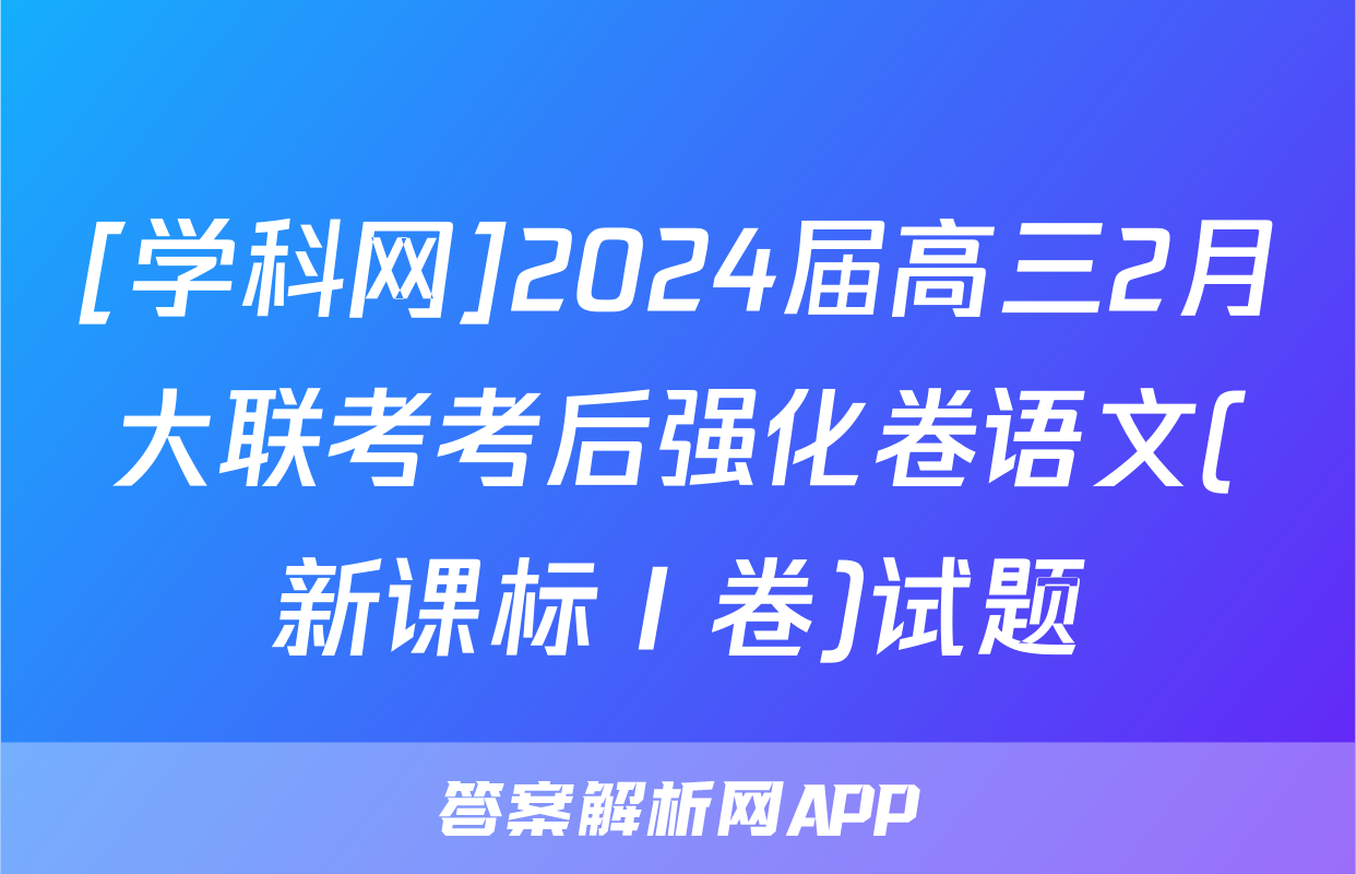 [学科网]2024届高三2月大联考考后强化卷语文(新课标Ⅰ卷)试题