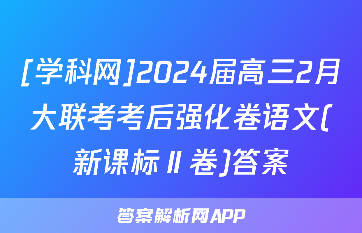 [学科网]2024届高三2月大联考考后强化卷语文(新课标Ⅱ卷)答案