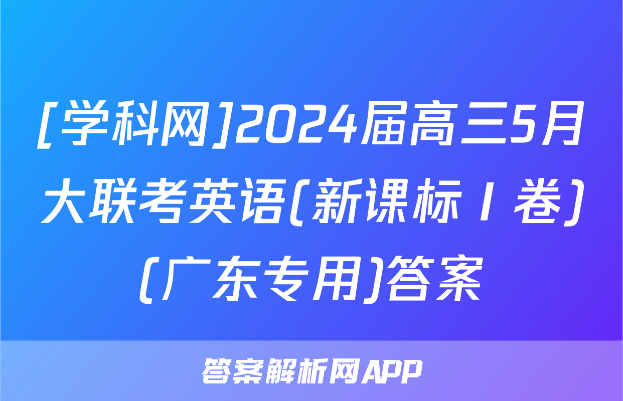 [学科网]2024届高三5月大联考英语(新课标Ⅰ卷)(广东专用)答案
