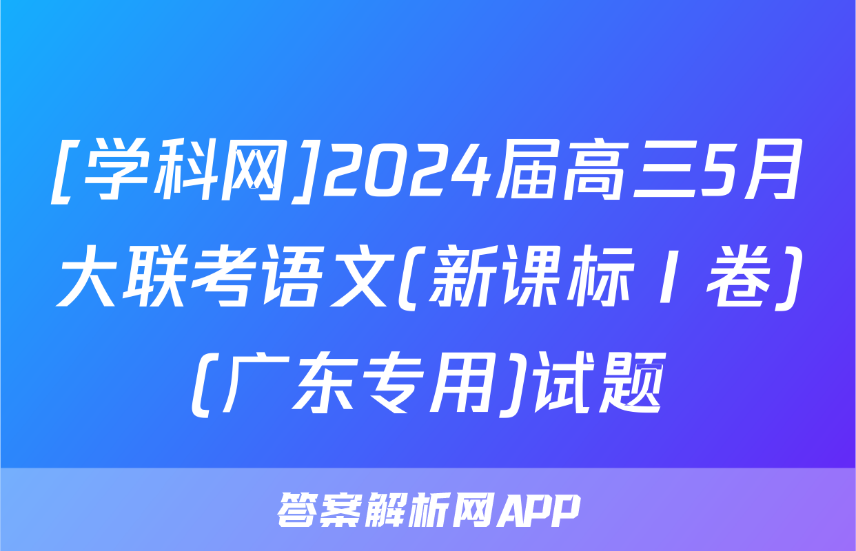 [学科网]2024届高三5月大联考语文(新课标Ⅰ卷)(广东专用)试题