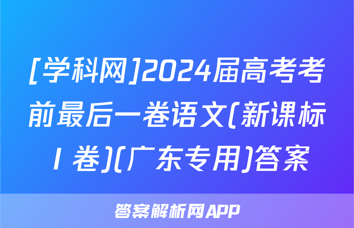 [学科网]2024届高考考前最后一卷语文(新课标Ⅰ卷)(广东专用)答案