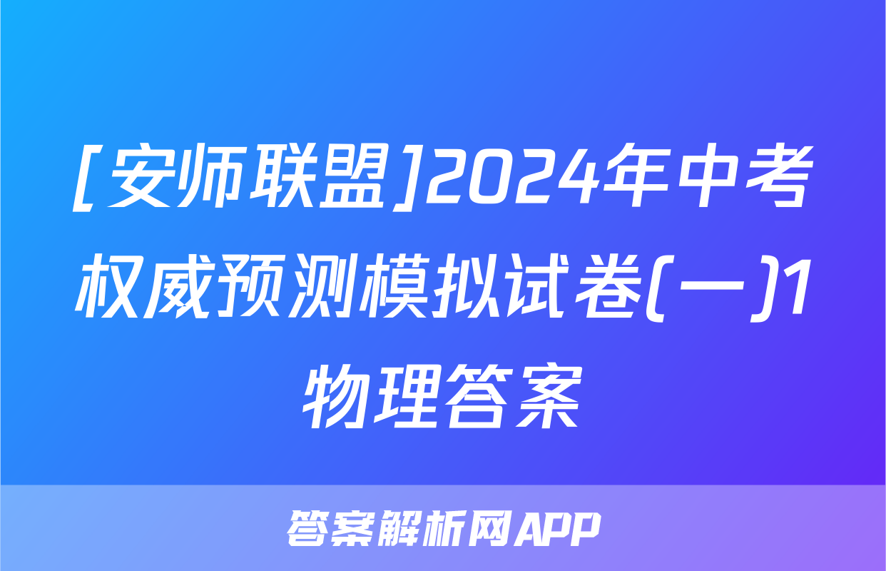 [安师联盟]2024年中考权威预测模拟试卷(一)1物理答案