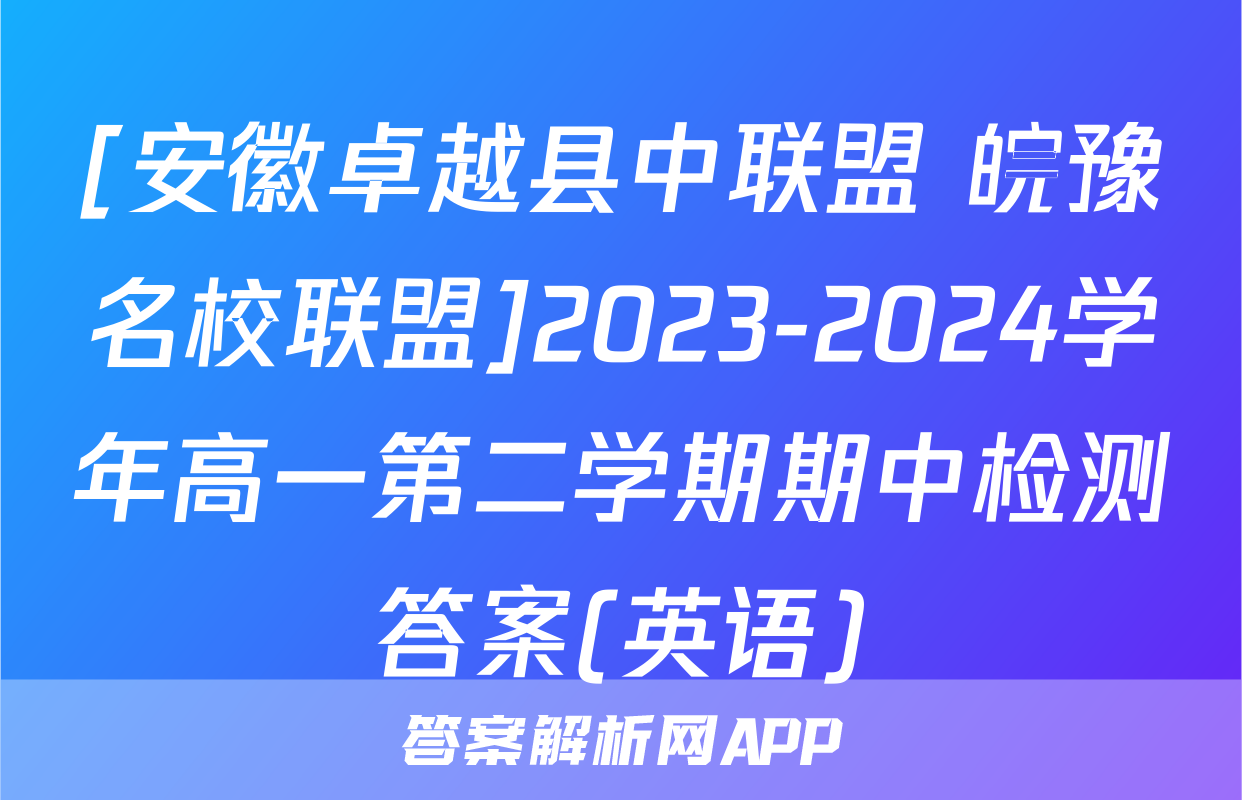 [安徽卓越县中联盟 皖豫名校联盟]2023-2024学年高一第二学期期中检测答案(英语)