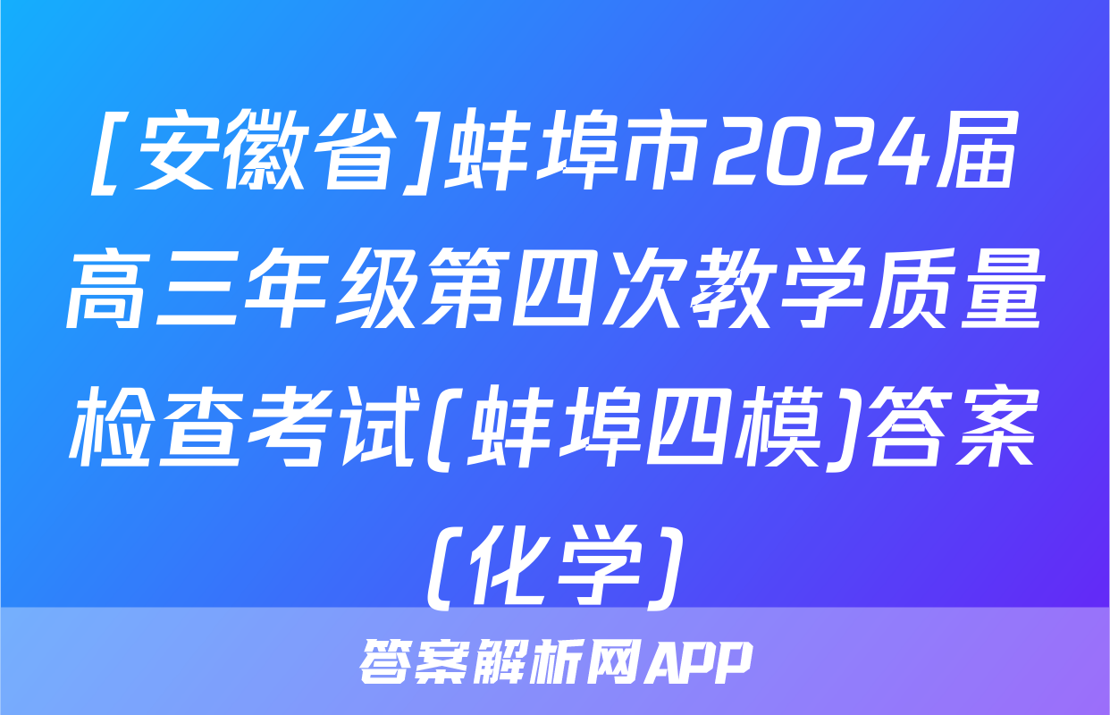 [安徽省]蚌埠市2024届高三年级第四次教学质量检查考试(蚌埠四模)答案(化学)