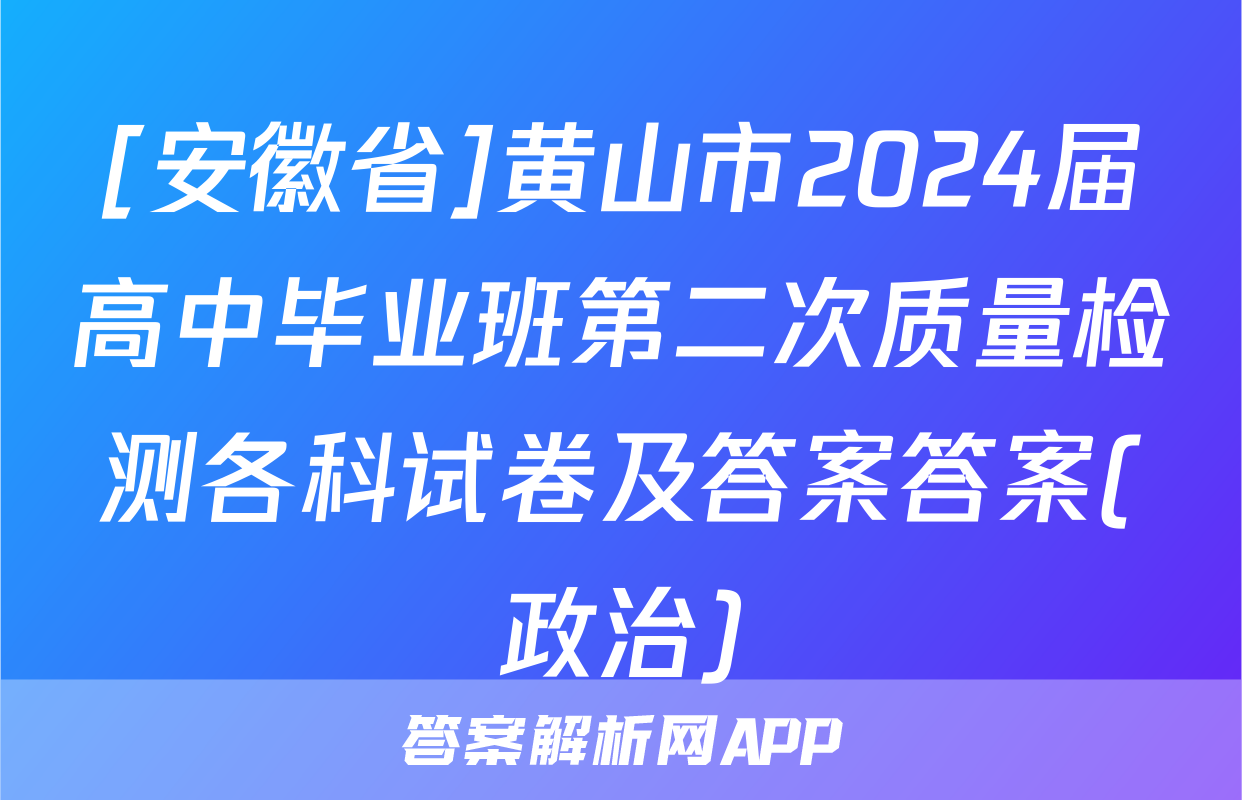 [安徽省]黄山市2024届高中毕业班第二次质量检测各科试卷及答案答案(政治)