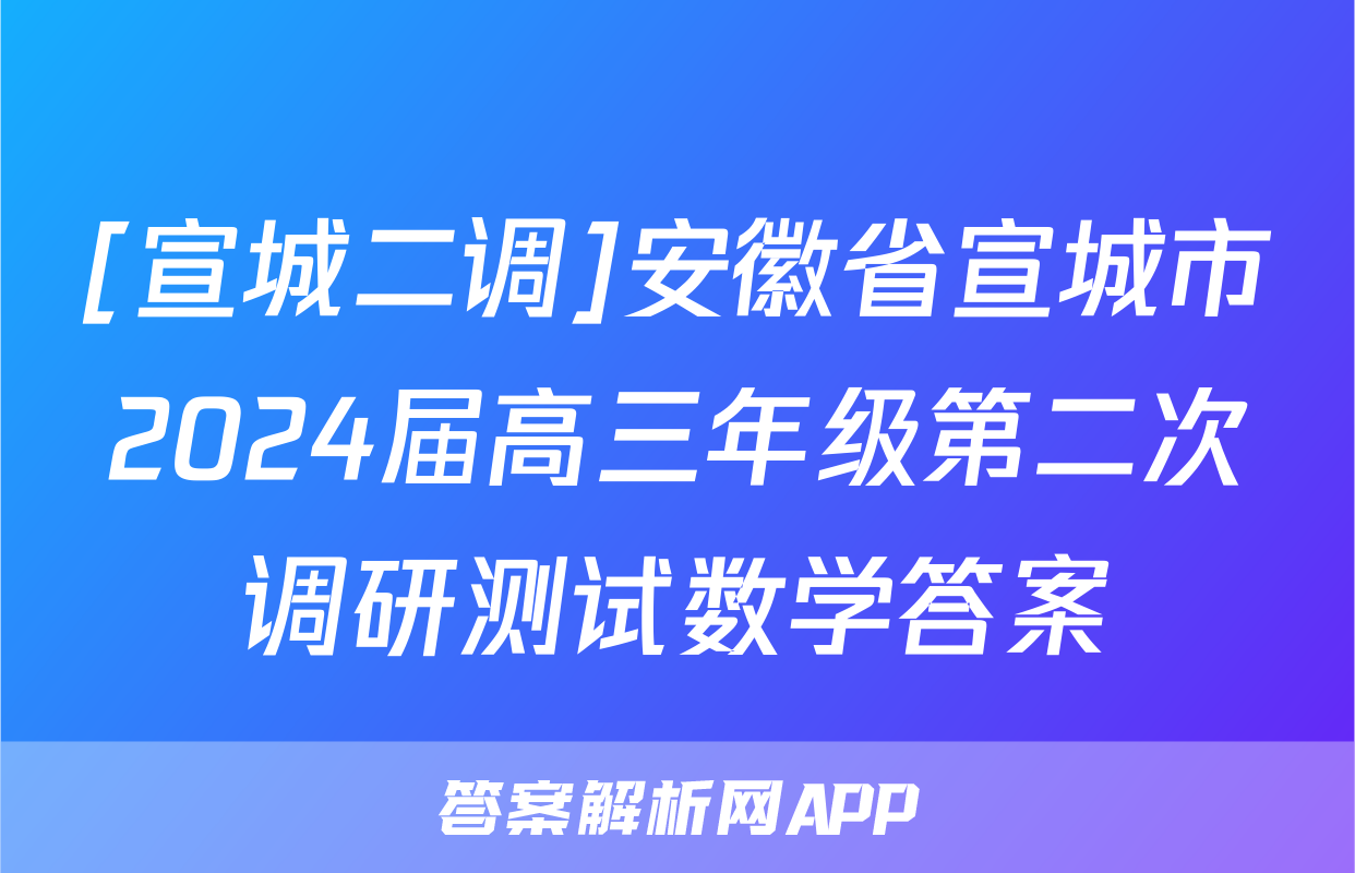 [宣城二调]安徽省宣城市2024届高三年级第二次调研测试数学答案