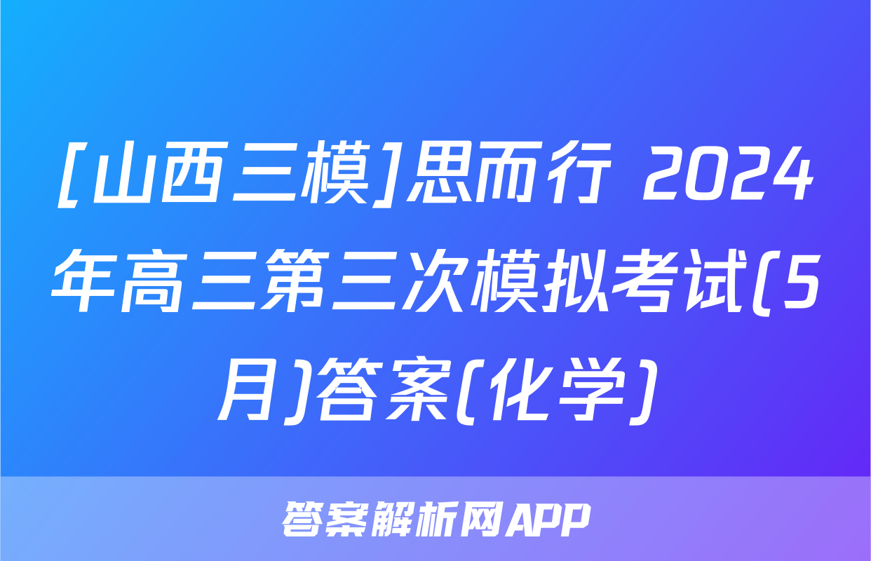 [山西三模]思而行 2024年高三第三次模拟考试(5月)答案(化学)