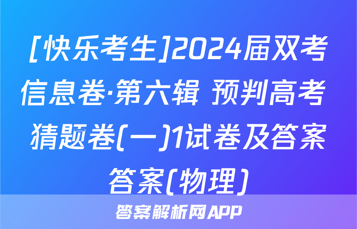 [快乐考生]2024届双考信息卷·第六辑 预判高考 猜题卷(一)1试卷及答案答案(物理)