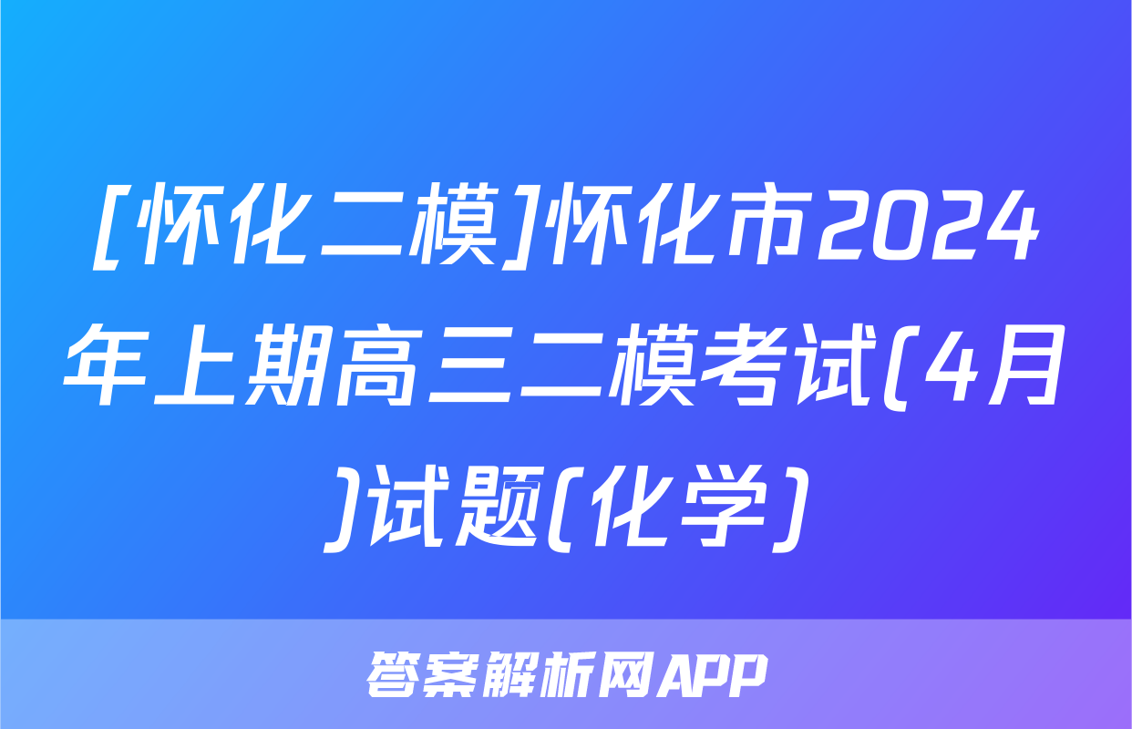 [怀化二模]怀化市2024年上期高三二模考试(4月)试题(化学)