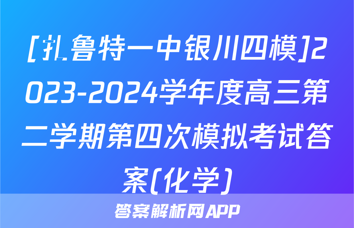 [扎鲁特一中银川四模]2023-2024学年度高三第二学期第四次模拟考试答案(化学)