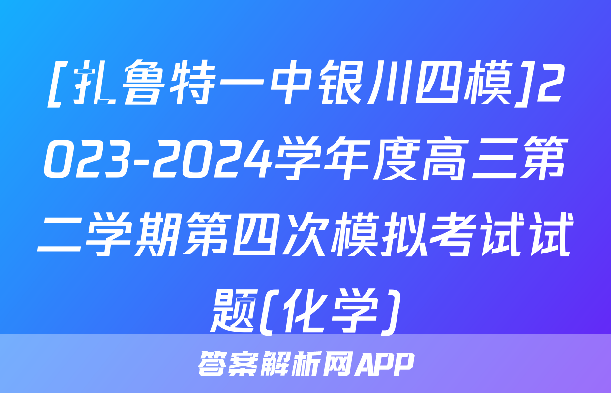 [扎鲁特一中银川四模]2023-2024学年度高三第二学期第四次模拟考试试题(化学)