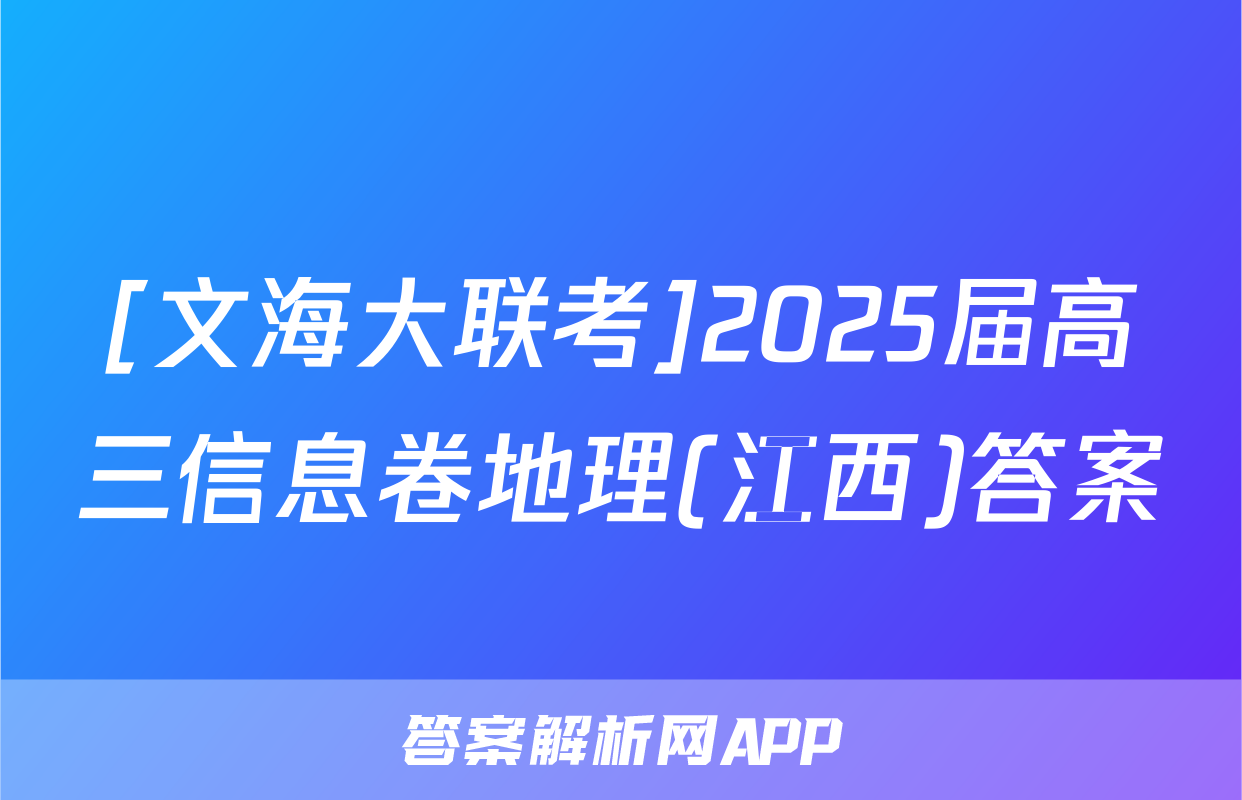 [文海大联考]2025届高三信息卷地理(江西)答案