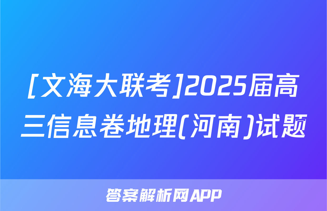 [文海大联考]2025届高三信息卷地理(河南)试题