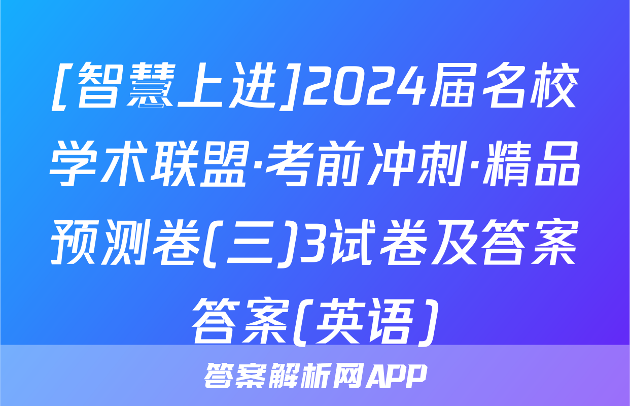 [智慧上进]2024届名校学术联盟·考前冲刺·精品预测卷(三)3试卷及答案答案(英语)